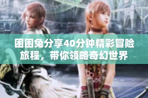困困兔分享40分钟精彩冒险旅程，带你领略奇幻世界