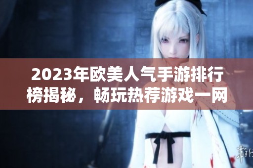 2023年欧美人气手游排行榜揭秘，畅玩热荐游戏一网打尽
