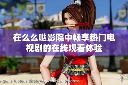 在么么哒影院中畅享热门电视剧的在线观看体验