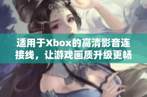 适用于Xbox的高清影音连接线，让游戏画质升级更畅快