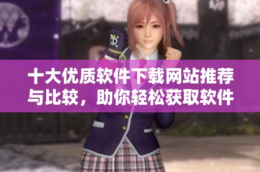 十大优质软件下载网站推荐与比较，助你轻松获取软件资源