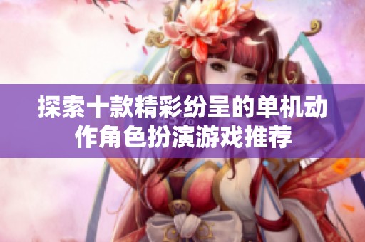 探索十款精彩纷呈的单机动作角色扮演游戏推荐