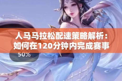 人马马拉松配速策略解析：如何在120分钟内完成赛事