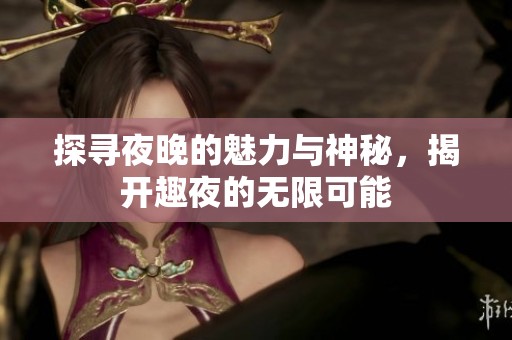 探寻夜晚的魅力与神秘，揭开趣夜的无限可能