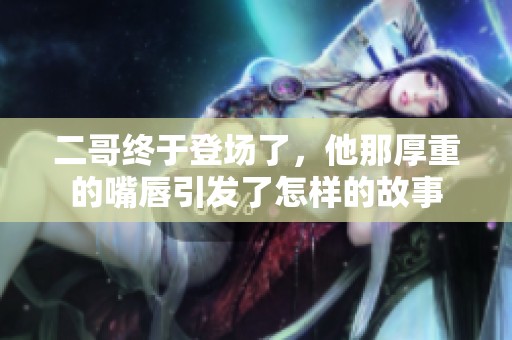 二哥终于登场了，他那厚重的嘴唇引发了怎样的故事