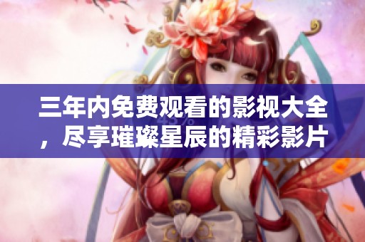三年内免费观看的影视大全，尽享璀璨星辰的精彩影片