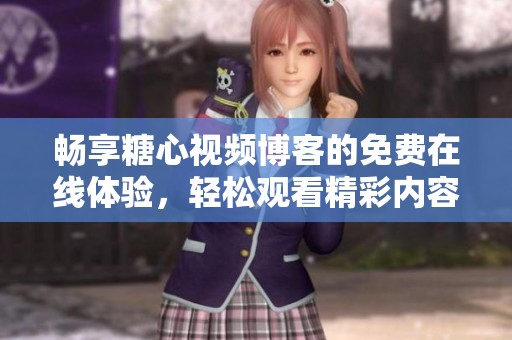 畅享糖心视频博客的免费在线体验，轻松观看精彩内容