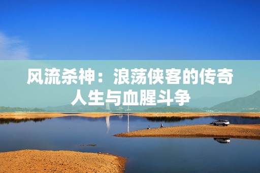 风流杀神：浪荡侠客的传奇人生与血腥斗争