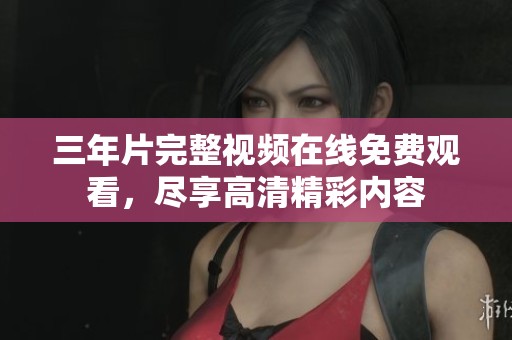 三年片完整视频在线免费观看，尽享高清精彩内容