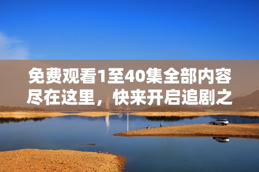 免费观看1至40集全部内容尽在这里，快来开启追剧之旅！