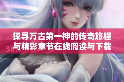 探寻万古第一神的传奇旅程与精彩章节在线阅读与下载指南