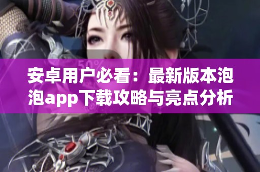 安卓用户必看：最新版本泡泡app下载攻略与亮点分析