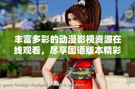 丰富多彩的动漫影视资源在线观看，尽享国语版本精彩内容
