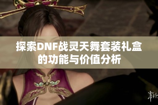 探索DNF战灵天舞套装礼盒的功能与价值分析