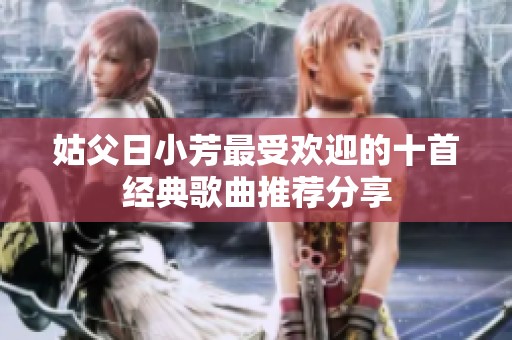 姑父日小芳最受欢迎的十首经典歌曲推荐分享