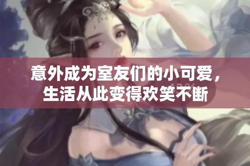 意外成为室友们的小可爱，生活从此变得欢笑不断