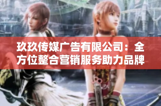 玖玖传媒广告有限公司：全方位整合营销服务助力品牌成长