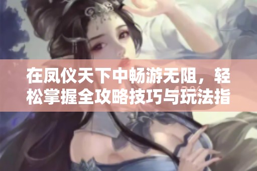 在凤仪天下中畅游无阻，轻松掌握全攻略技巧与玩法指南