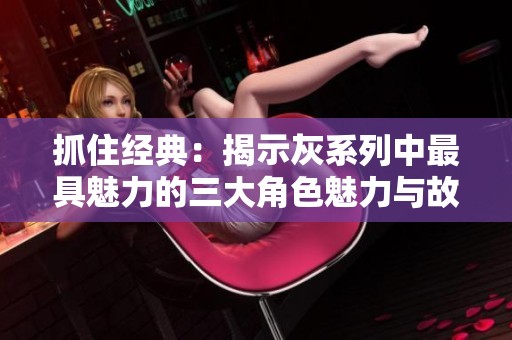 抓住经典：揭示灰系列中最具魅力的三大角色魅力与故事