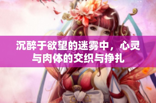 沉醉于欲望的迷雾中，心灵与肉体的交织与挣扎