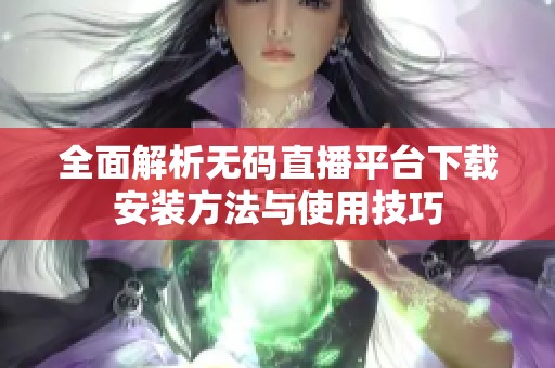 全面解析无码直播平台下载安装方法与使用技巧