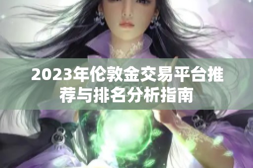 2023年伦敦金交易平台推荐与排名分析指南