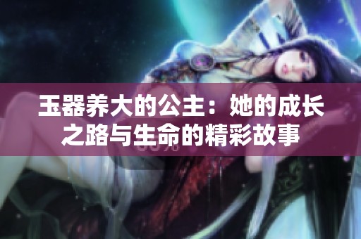 玉器养大的公主：她的成长之路与生命的精彩故事