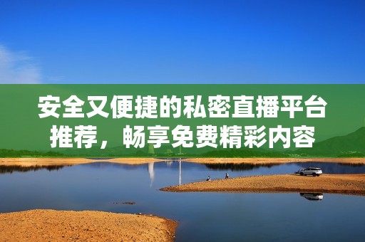 安全又便捷的私密直播平台推荐，畅享免费精彩内容