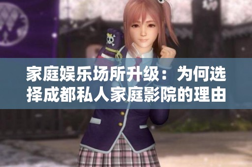 家庭娱乐场所升级：为何选择成都私人家庭影院的理由