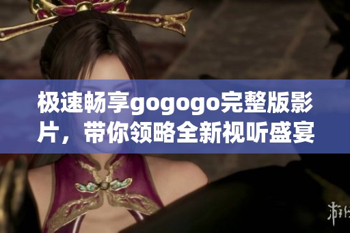 极速畅享gogogo完整版影片，带你领略全新视听盛宴