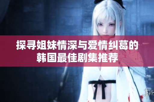 探寻姐妹情深与爱情纠葛的韩国最佳剧集推荐