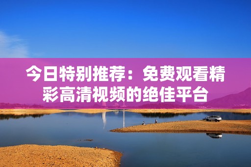 今日特别推荐：免费观看精彩高清视频的绝佳平台