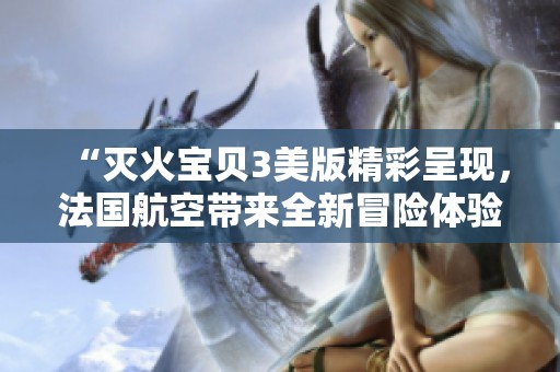 “灭火宝贝3美版精彩呈现，法国航空带来全新冒险体验”