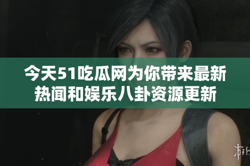 今天51吃瓜网为你带来最新热闻和娱乐八卦资源更新