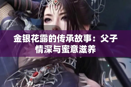 金银花露的传承故事：父子情深与蜜意滋养