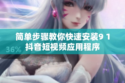 简单步骤教你快速安装9 1抖音短视频应用程序
