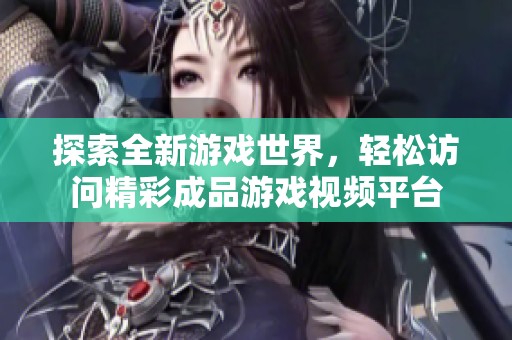 探索全新游戏世界，轻松访问精彩成品游戏视频平台