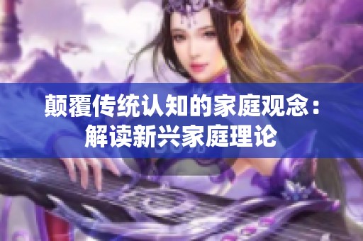 颠覆传统认知的家庭观念：解读新兴家庭理论