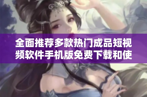 全面推荐多款热门成品短视频软件手机版免费下载和使用技巧