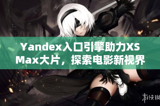Yandex入口引擎助力XSMax大片，探索电影新视界