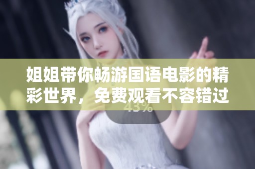 姐姐带你畅游国语电影的精彩世界，免费观看不容错过