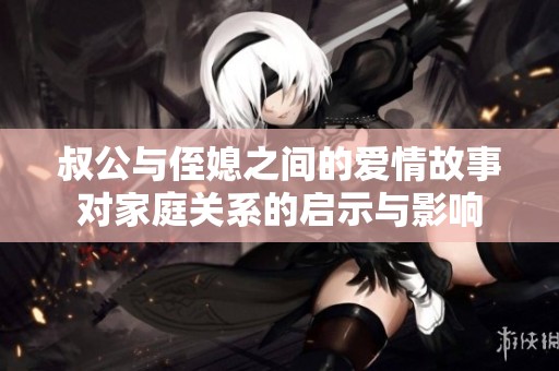叔公与侄媳之间的爱情故事对家庭关系的启示与影响
