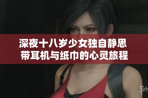 深夜十八岁少女独自静思 带耳机与纸巾的心灵旅程