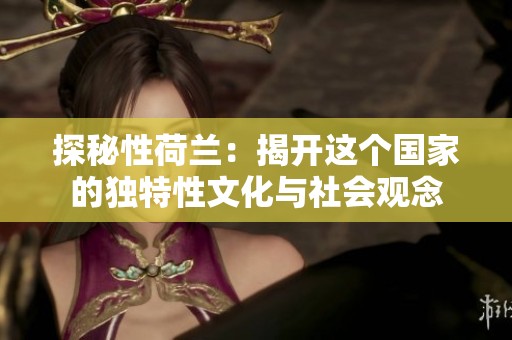探秘性荷兰：揭开这个国家的独特性文化与社会观念
