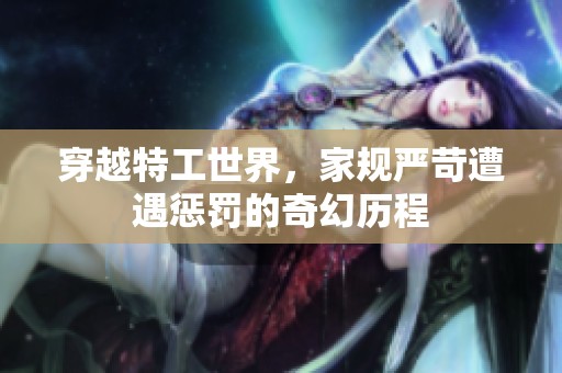 穿越特工世界，家规严苛遭遇惩罚的奇幻历程