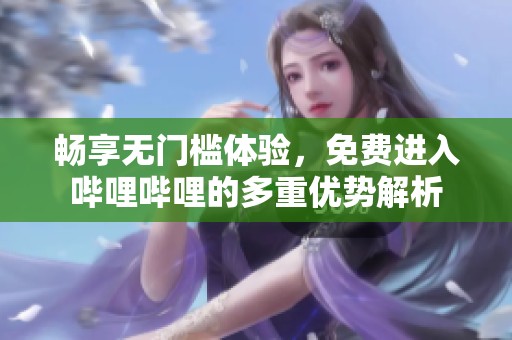 畅享无门槛体验，免费进入哔哩哔哩的多重优势解析