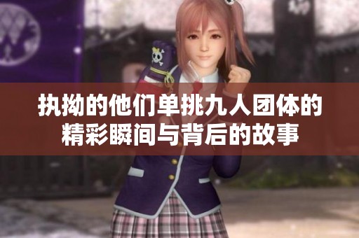执拗的他们单挑九人团体的精彩瞬间与背后的故事