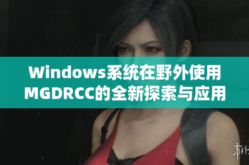 Windows系统在野外使用MGDRCC的全新探索与应用分析