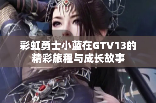 彩虹勇士小蓝在GTV13的精彩旅程与成长故事