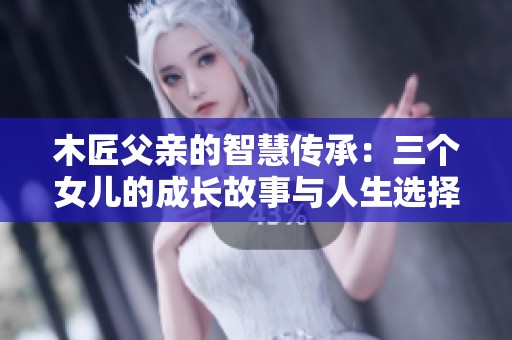 木匠父亲的智慧传承：三个女儿的成长故事与人生选择
